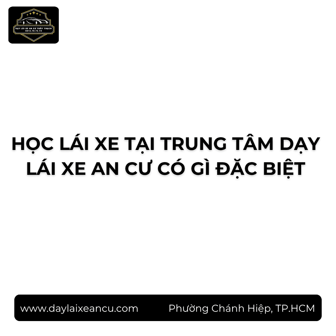 Học Lái Xe Tại Trung Tâm Dạy Lái Xe An Cư Có Gì Đặc Biệt